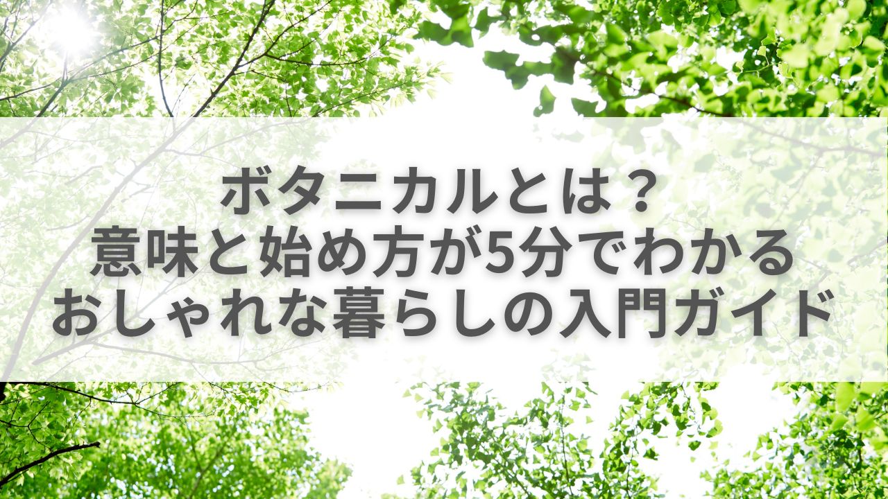 ボタニカルとは？意味と始め方が5分でわかる、おしゃれな暮らしの入門ガイド
