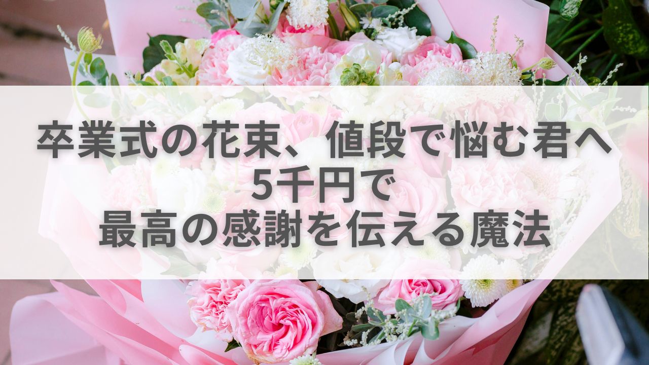 卒業式の花束、値段で悩む君へ。5千円で最高の感謝を伝える魔法
